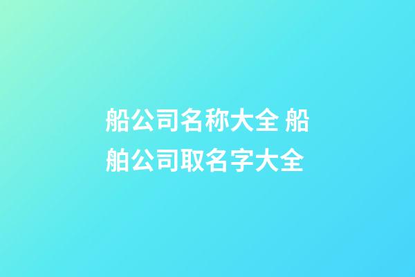 船公司名称大全 船舶公司取名字大全-第1张-公司起名-玄机派